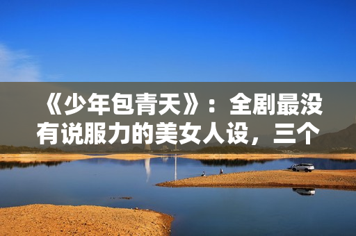 《少年包青天》：全剧最没有说服力的美女人设，三个男人臣服于她