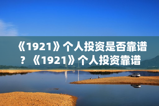 《1921》个人投资是否靠谱？《1921》个人投资靠谱吗？(1921投资赚钱吗)