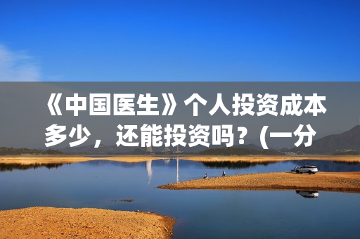 《中国医生》个人投资成本多少，还能投资吗？(一分钟看完中国医生)