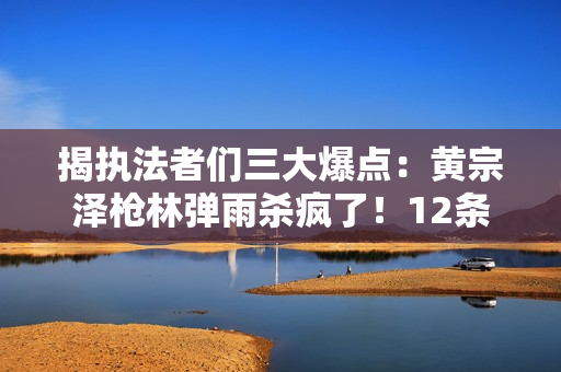 揭执法者们三大爆点：黄宗泽枪林弹雨杀疯了！12条人命换内鬼线索