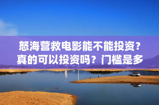 怒海营救电影能不能投资？真的可以投资吗？门槛是多少？(怒海营救电影能投屏吗)