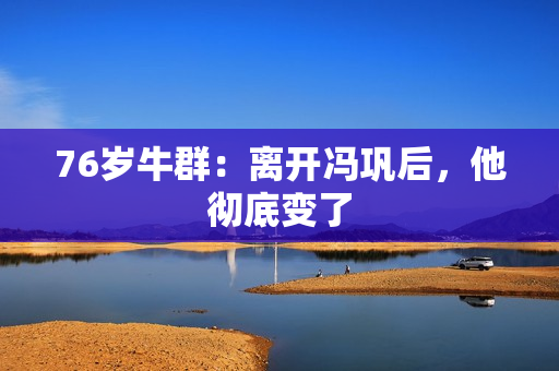 76岁牛群：离开冯巩后，他彻底变了