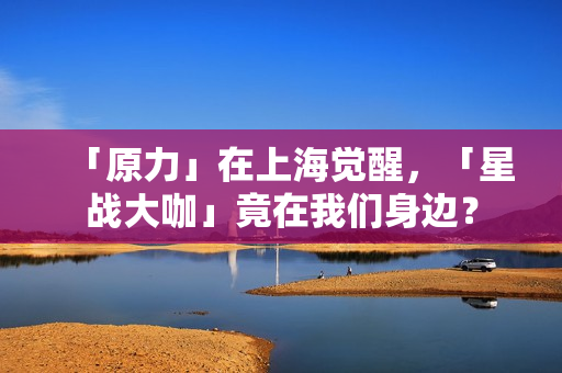 「原力」在上海觉醒，「星战大咖」竟在我们身边？