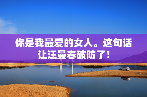 你是我最爱的女人。这句话让汪曼春破防了！