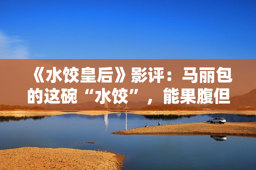 《水饺皇后》影评：马丽包的这碗“水饺”，能果腹但余味不足