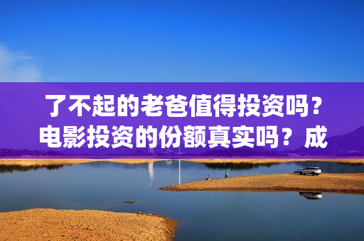 了不起的老爸值得投资吗？电影投资的份额真实吗？成本是多少？(了不起的老爸是真人真事吗)