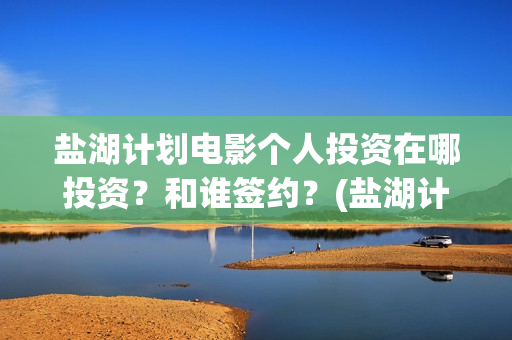 盐湖计划电影个人投资在哪投资？和谁签约？(盐湖计划在线观看)