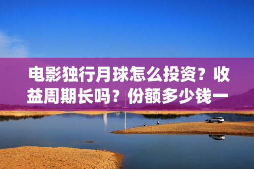  电影独行月球怎么投资？收益周期长吗？份额多少钱一份？(电影独行月球2下载)