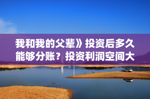 我和我的父辈》投资后多久能够分账？投资利润空间大吗？(我和我的父辈乘风篇)