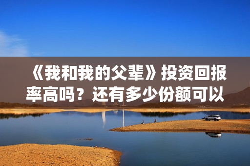 《我和我的父辈》投资回报率高吗？还有多少份额可以参与？(我和我的父辈之乘风)