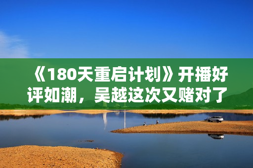 《180天重启计划》开播好评如潮，吴越这次又赌对了