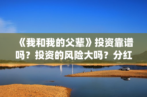 《我和我的父辈》投资靠谱吗？投资的风险大吗？分红什么时候？(我和我的父辈电影免费播放完整版观后感)