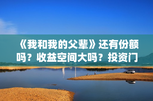 《我和我的父辈》还有份额吗？收益空间大吗？投资门槛高吗？(《我和我的父辈》)