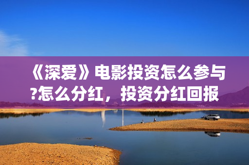 《深爱》电影投资怎么参与?怎么分红，投资分红回报率多少? (深爱电影内容)