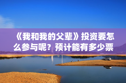 《我和我的父辈》投资要怎么参与呢？预计能有多少票房？(我和我的父辈电影免费播放完整版观后感)
