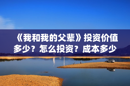 《我和我的父辈》投资价值多少？怎么投资？成本多少？(我和我的父辈剧情介绍)
