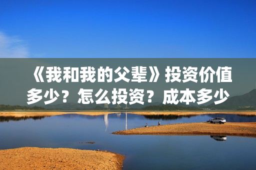 《我和我的父辈》投资价值多少？怎么投资？成本多少？(我和我的父辈之乘风)