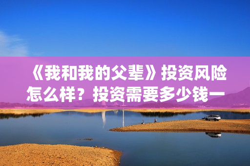 《我和我的父辈》投资风险怎么样？投资需要多少钱一份？(《我和我的父辈》完整版免费)