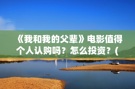 《我和我的父辈》电影值得个人认购吗？怎么投资？(我和我的父辈演员表)