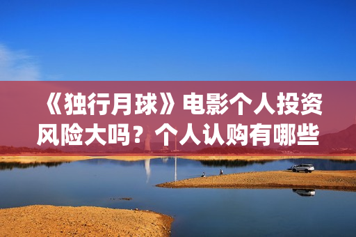 《独行月球》电影个人投资风险大吗？个人认购有哪些风险？(独行月球百度百科)