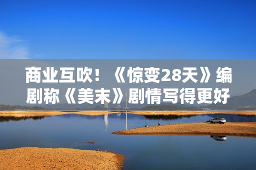 商业互吹！《惊变28天》编剧称《美末》剧情写得更好