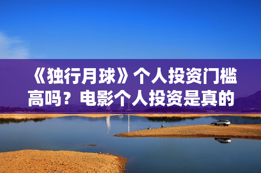 《独行月球》个人投资门槛高吗？电影个人投资是真的吗？(moonyou-独行月球)