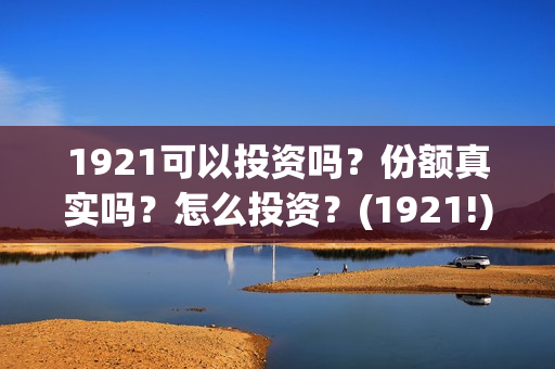 1921可以投资吗？份额真实吗？怎么投资？(1921!)