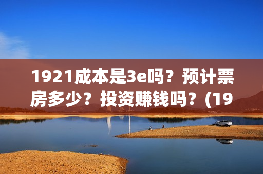 1921成本是3e吗？预计票房多少？投资赚钱吗？(1921成本多少)