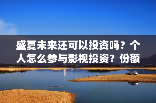 盛夏未来还可以投资吗？个人怎么参与影视投资？份额真实吗？(盛夏未来会扑吗)