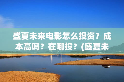 盛夏未来电影怎么投资？成本高吗？在哪投？(盛夏未来电影一般上映多久下线)
