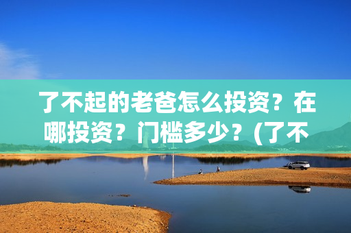 了不起的老爸怎么投资？在哪投资？门槛多少？(了不 起的老爸)