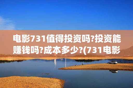 电影731值得投资吗?投资能赚钱吗?成本多少?(731电影成本)