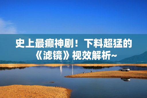 史上最癫神剧！下料超猛的《滤镜》视效解析~