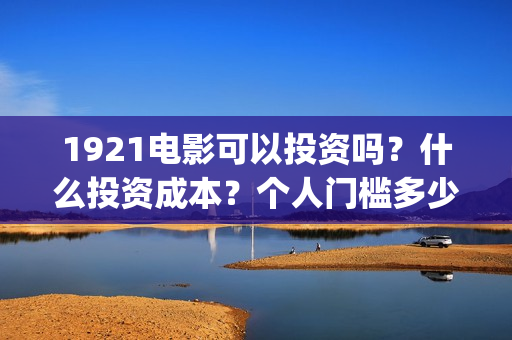 1921电影可以投资吗？什么投资成本？个人门槛多少？(1921电影在哪个平台播放)