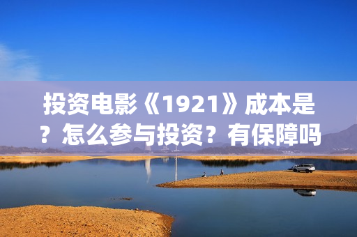 投资电影《1921》成本是？怎么参与投资？有保障吗？(1921电影 投资)