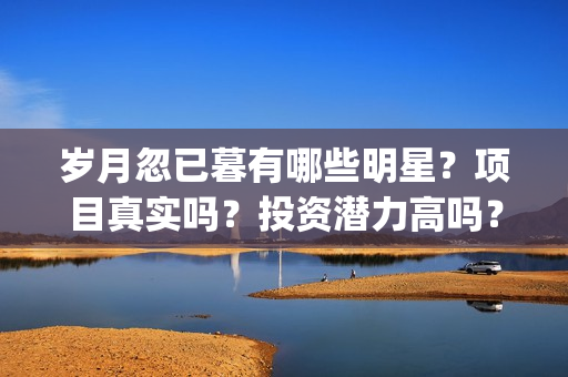 岁月忽已暮有哪些明星？项目真实吗？投资潜力高吗？(岁月忽已暮2021)