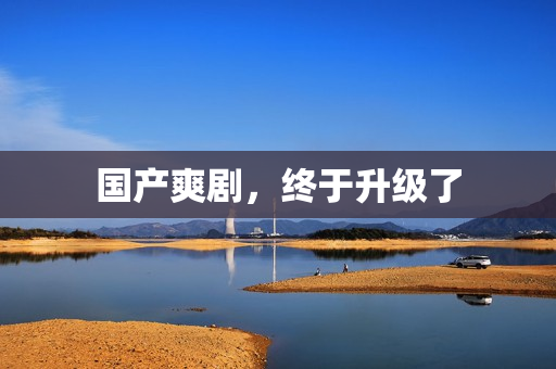 国产爽剧，终于升级了