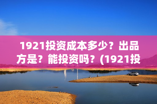 1921投资成本多少？出品方是？能投资吗？(1921投资了多少钱)