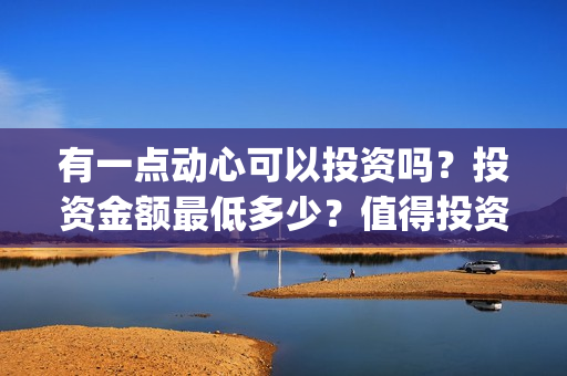 有一点动心可以投资吗？投资金额最低多少？值得投资吗？(有一点动心可以唱歌吗)