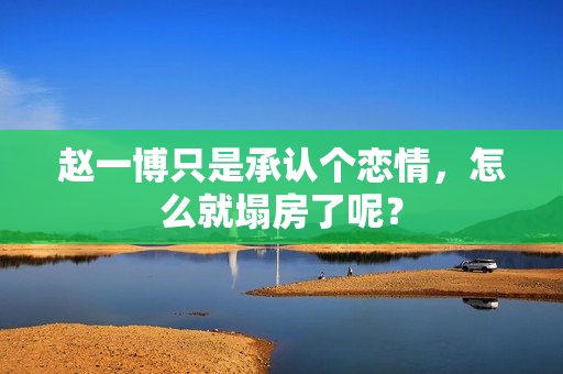 赵一博只是承认个恋情，怎么就塌房了呢？