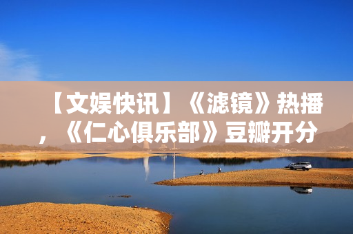 【文娱快讯】《滤镜》热播，《仁心俱乐部》豆瓣开分7.1，《诡才之道》延长上映