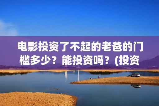 电影投资了不起的老爸的门槛多少？能投资吗？(投资电影叫什么名字)