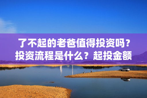 了不起的老爸值得投资吗？投资流程是什么？起投金额多少？(了不起的老爸真实原型)