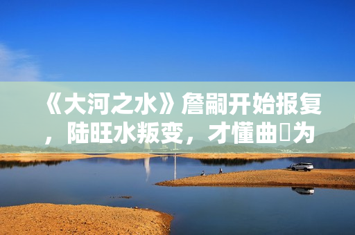 《大河之水》詹嗣开始报复，陆旺水叛变，才懂曲苧为何诬陷高书博