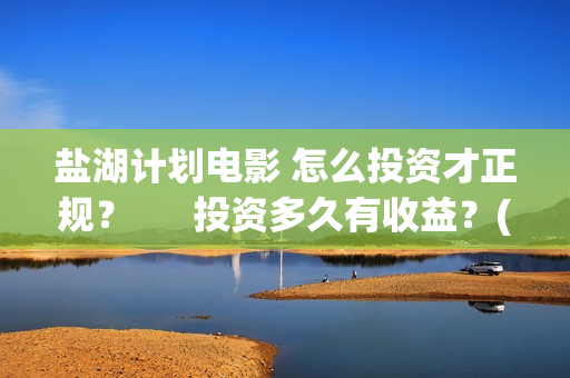 盐湖计划电影 怎么投资才正规？      投资多久有收益？(盐湖计划电影解说)