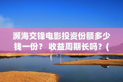 濒海交锋电影投资份额多少钱一份？ 收益周期长吗？(濒海交锋电影演员表)