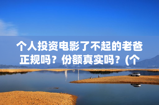 个人投资电影了不起的老爸正规吗？份额真实吗？(个人投资电影需要注意什么)