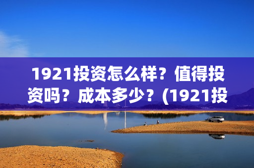 1921投资怎么样？值得投资吗？成本多少？(1921投资方是谁)