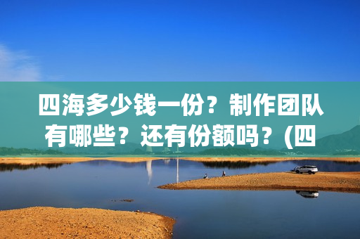 四海多少钱一份？制作团队有哪些？还有份额吗？(四海一家酒多少钱一瓶)