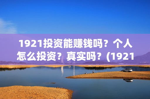 1921投资能赚钱吗？个人怎么投资？真实吗？(1921总投资多少)